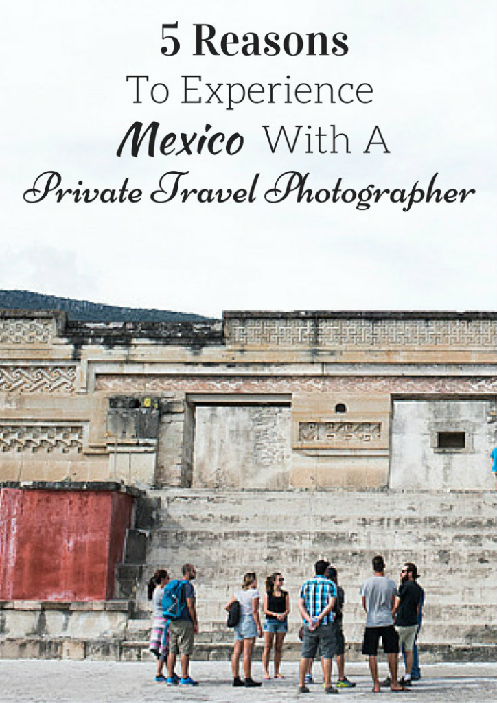 5 Reasons To Experience Mexico With A Private Travel Photographer